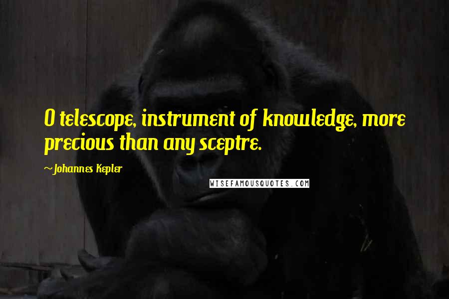 Johannes Kepler Quotes: O telescope, instrument of knowledge, more precious than any sceptre.