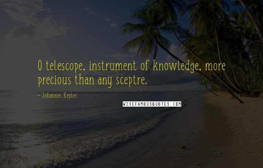 Johannes Kepler Quotes: O telescope, instrument of knowledge, more precious than any sceptre.