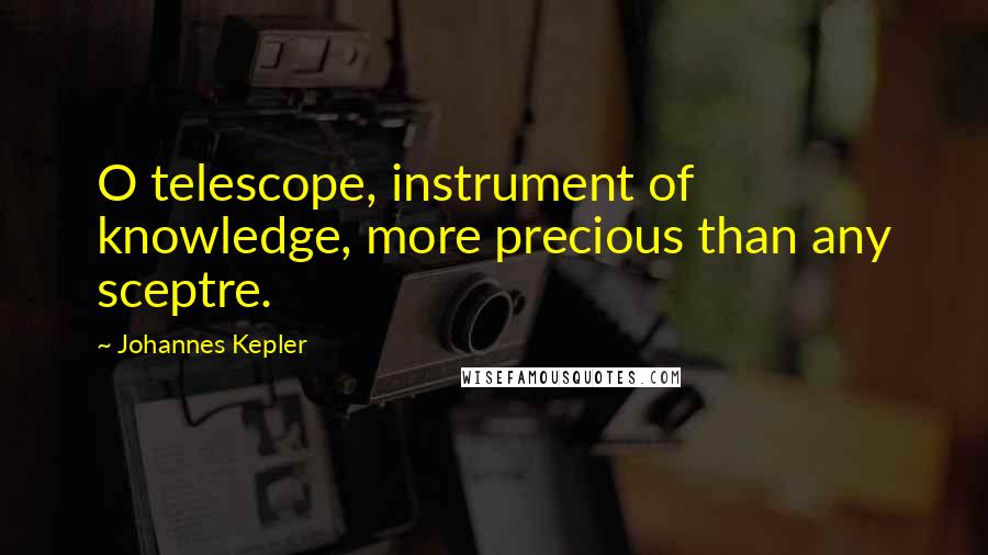 Johannes Kepler Quotes: O telescope, instrument of knowledge, more precious than any sceptre.