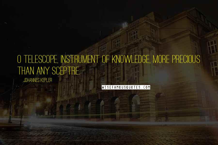 Johannes Kepler Quotes: O telescope, instrument of knowledge, more precious than any sceptre.