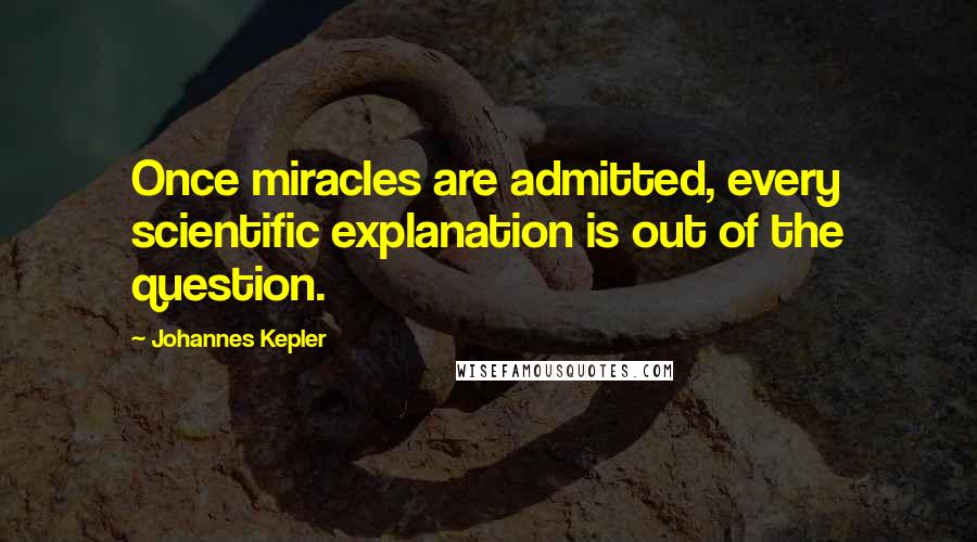 Johannes Kepler Quotes: Once miracles are admitted, every scientific explanation is out of the question.