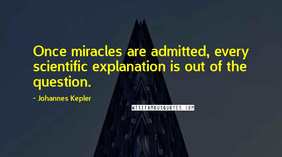 Johannes Kepler Quotes: Once miracles are admitted, every scientific explanation is out of the question.