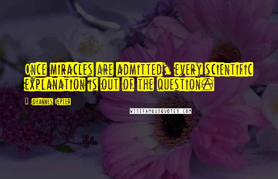 Johannes Kepler Quotes: Once miracles are admitted, every scientific explanation is out of the question.