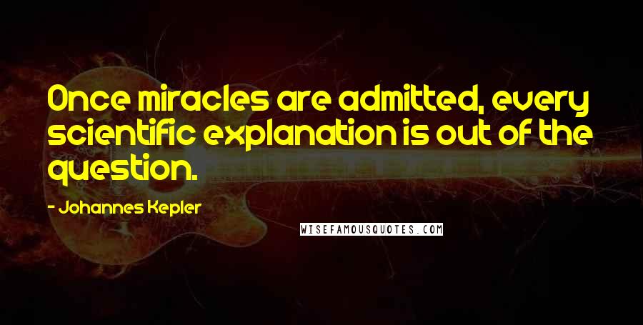 Johannes Kepler Quotes: Once miracles are admitted, every scientific explanation is out of the question.