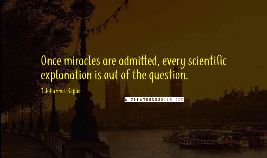 Johannes Kepler Quotes: Once miracles are admitted, every scientific explanation is out of the question.