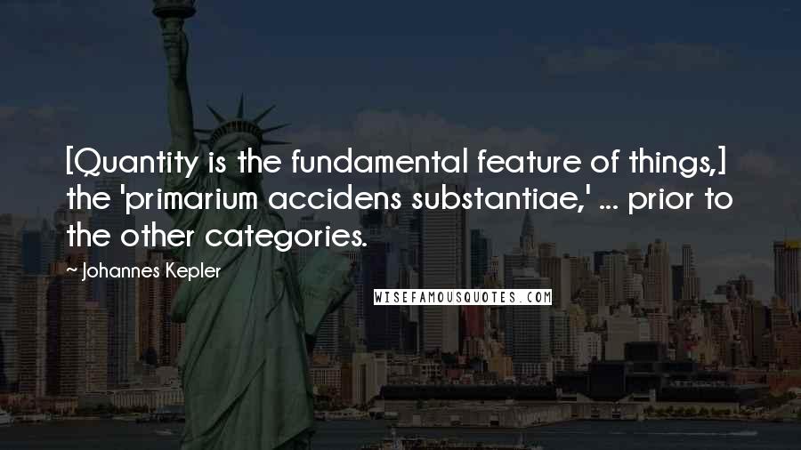 Johannes Kepler Quotes: [Quantity is the fundamental feature of things,] the 'primarium accidens substantiae,' ... prior to the other categories.