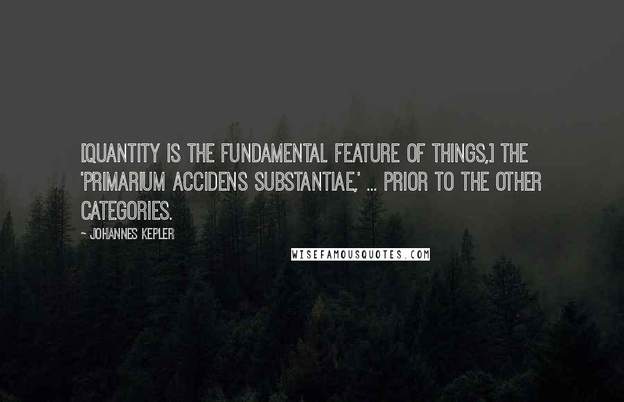 Johannes Kepler Quotes: [Quantity is the fundamental feature of things,] the 'primarium accidens substantiae,' ... prior to the other categories.