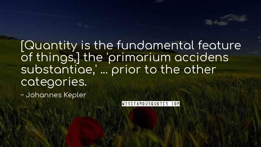 Johannes Kepler Quotes: [Quantity is the fundamental feature of things,] the 'primarium accidens substantiae,' ... prior to the other categories.