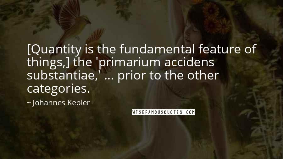 Johannes Kepler Quotes: [Quantity is the fundamental feature of things,] the 'primarium accidens substantiae,' ... prior to the other categories.