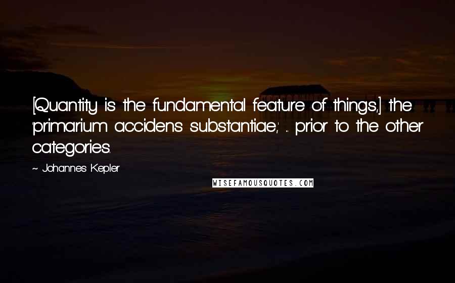 Johannes Kepler Quotes: [Quantity is the fundamental feature of things,] the 'primarium accidens substantiae,' ... prior to the other categories.