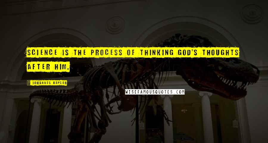 Johannes Kepler Quotes: Science is the process of thinking God's thoughts after Him.