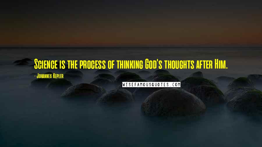Johannes Kepler Quotes: Science is the process of thinking God's thoughts after Him.
