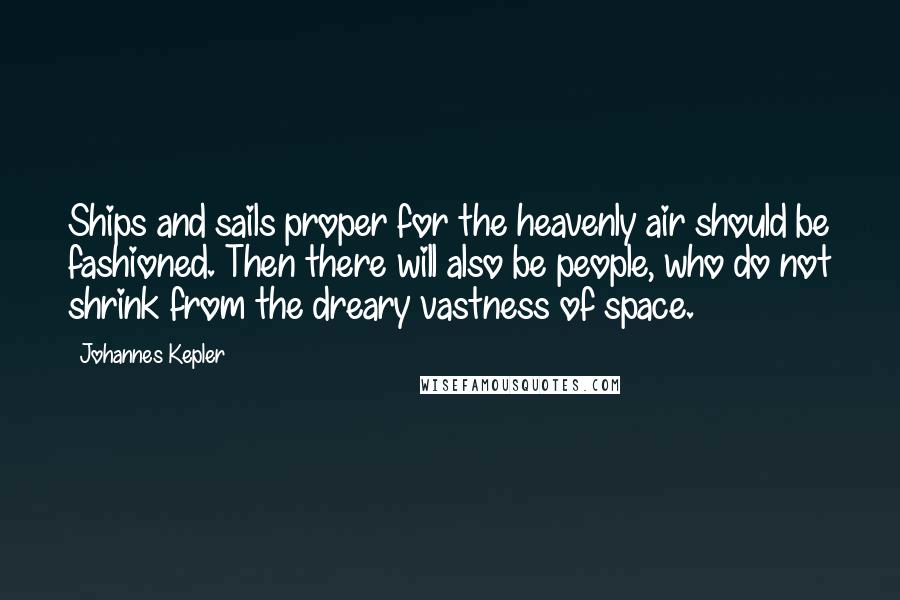 Johannes Kepler Quotes: Ships and sails proper for the heavenly air should be fashioned. Then there will also be people, who do not shrink from the dreary vastness of space.