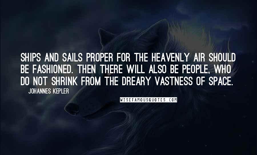 Johannes Kepler Quotes: Ships and sails proper for the heavenly air should be fashioned. Then there will also be people, who do not shrink from the dreary vastness of space.