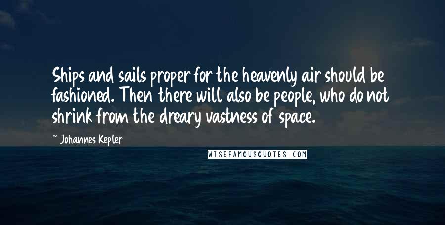 Johannes Kepler Quotes: Ships and sails proper for the heavenly air should be fashioned. Then there will also be people, who do not shrink from the dreary vastness of space.
