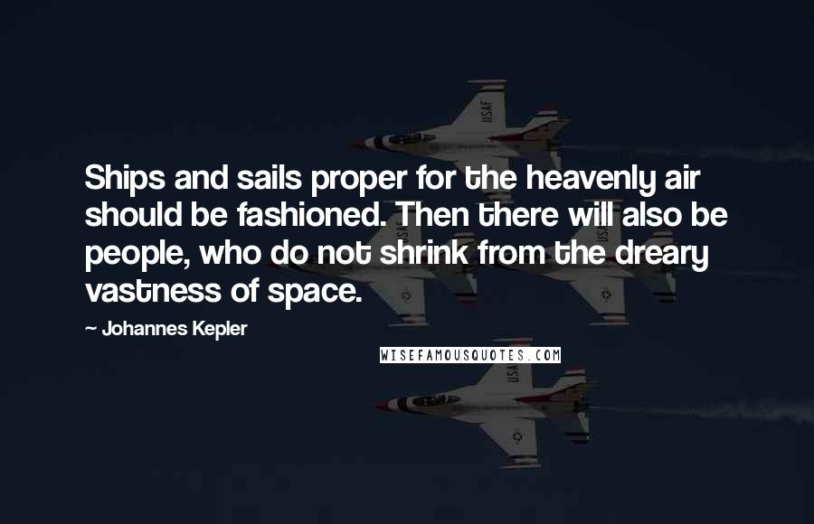 Johannes Kepler Quotes: Ships and sails proper for the heavenly air should be fashioned. Then there will also be people, who do not shrink from the dreary vastness of space.