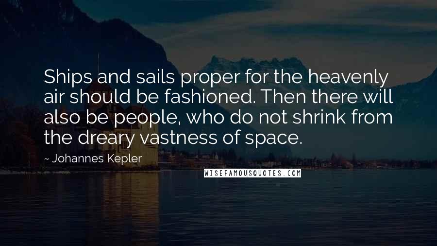 Johannes Kepler Quotes: Ships and sails proper for the heavenly air should be fashioned. Then there will also be people, who do not shrink from the dreary vastness of space.