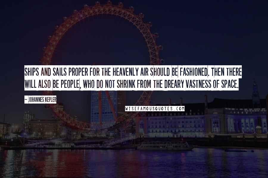Johannes Kepler Quotes: Ships and sails proper for the heavenly air should be fashioned. Then there will also be people, who do not shrink from the dreary vastness of space.