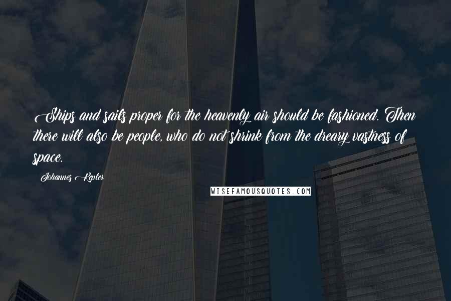 Johannes Kepler Quotes: Ships and sails proper for the heavenly air should be fashioned. Then there will also be people, who do not shrink from the dreary vastness of space.