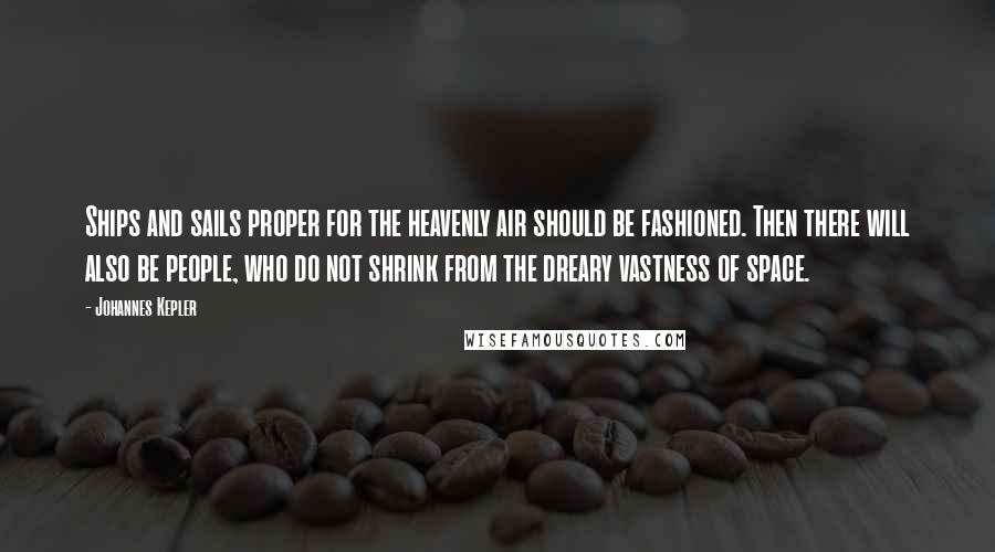 Johannes Kepler Quotes: Ships and sails proper for the heavenly air should be fashioned. Then there will also be people, who do not shrink from the dreary vastness of space.