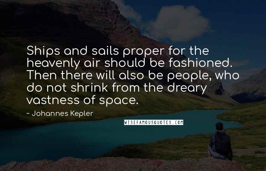 Johannes Kepler Quotes: Ships and sails proper for the heavenly air should be fashioned. Then there will also be people, who do not shrink from the dreary vastness of space.