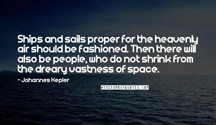 Johannes Kepler Quotes: Ships and sails proper for the heavenly air should be fashioned. Then there will also be people, who do not shrink from the dreary vastness of space.