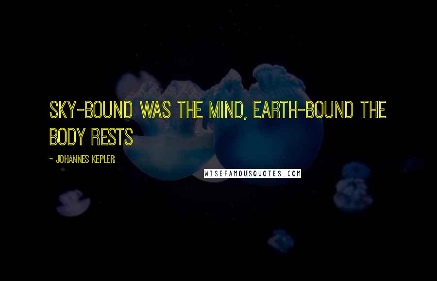 Johannes Kepler Quotes: Sky-bound was the mind, Earth-bound the body rests