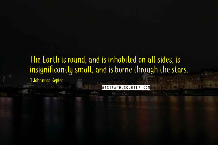 Johannes Kepler Quotes: The Earth is round, and is inhabited on all sides, is insignificantly small, and is borne through the stars.