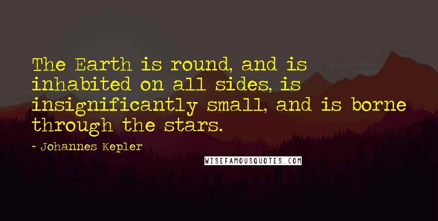 Johannes Kepler Quotes: The Earth is round, and is inhabited on all sides, is insignificantly small, and is borne through the stars.