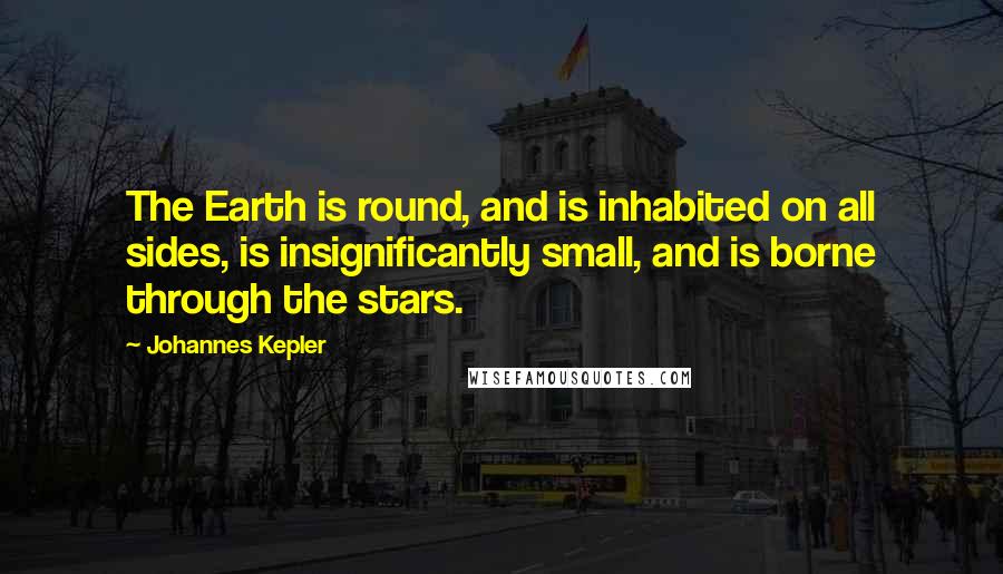 Johannes Kepler Quotes: The Earth is round, and is inhabited on all sides, is insignificantly small, and is borne through the stars.