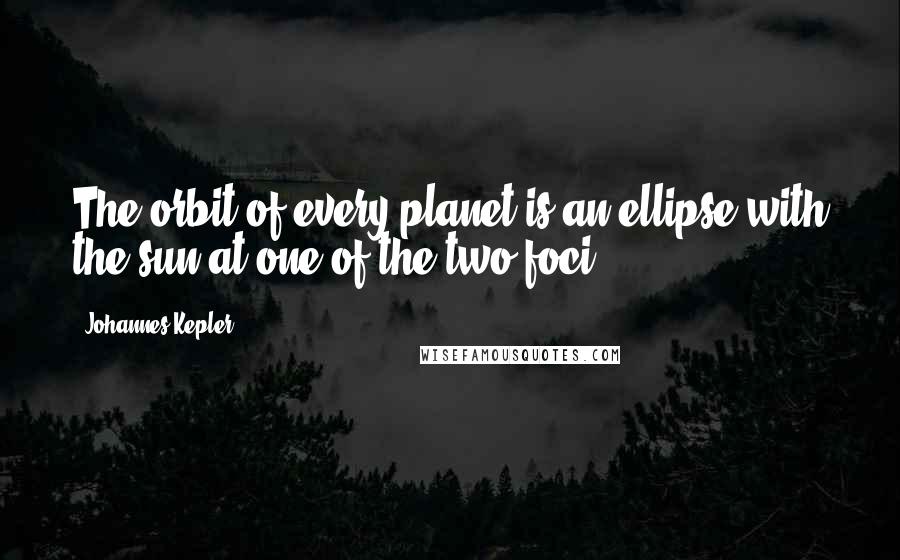 Johannes Kepler Quotes: The orbit of every planet is an ellipse with the sun at one of the two foci.