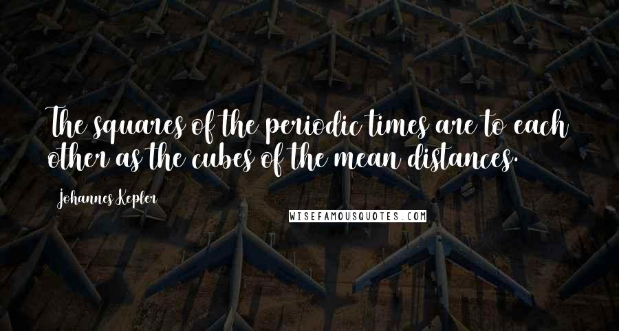 Johannes Kepler Quotes: The squares of the periodic times are to each other as the cubes of the mean distances.