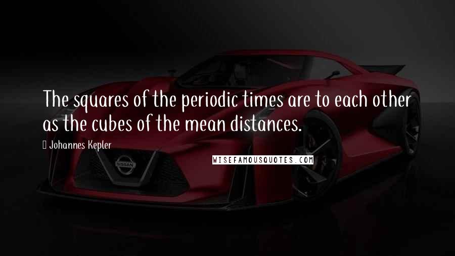 Johannes Kepler Quotes: The squares of the periodic times are to each other as the cubes of the mean distances.