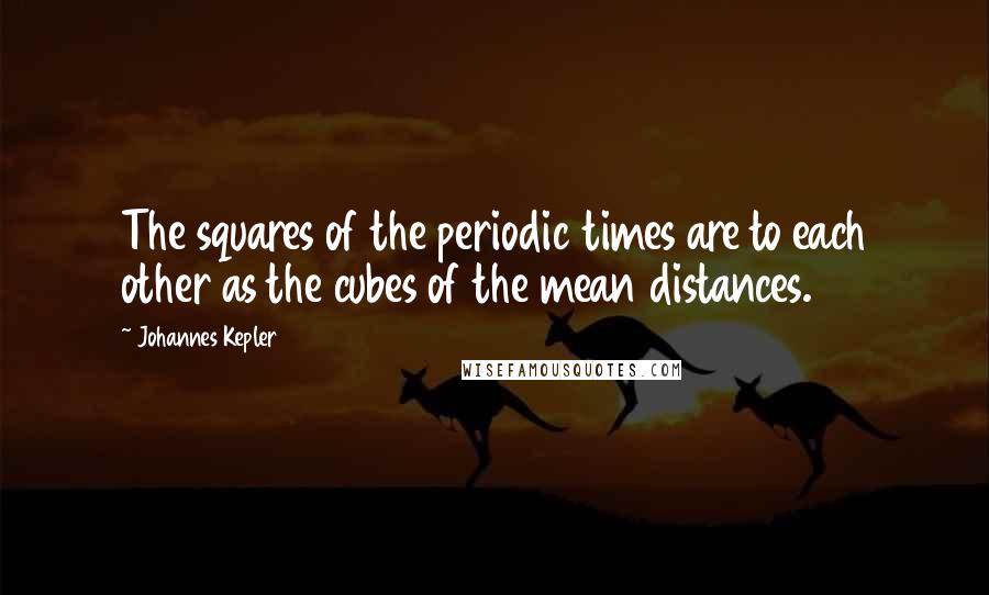Johannes Kepler Quotes: The squares of the periodic times are to each other as the cubes of the mean distances.