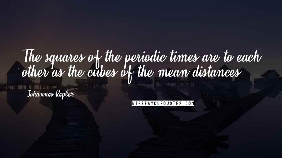 Johannes Kepler Quotes: The squares of the periodic times are to each other as the cubes of the mean distances.