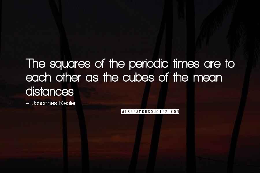 Johannes Kepler Quotes: The squares of the periodic times are to each other as the cubes of the mean distances.