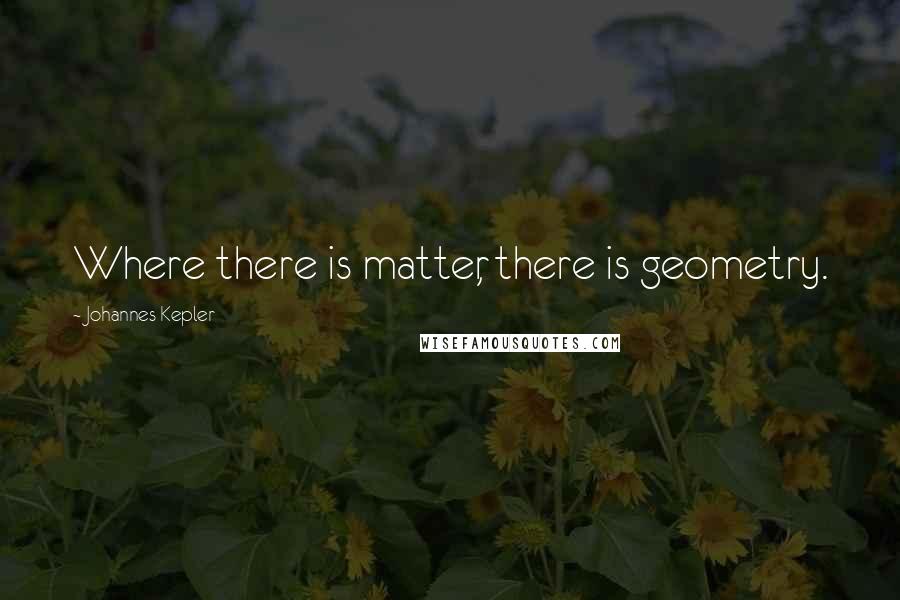 Johannes Kepler Quotes: Where there is matter, there is geometry.