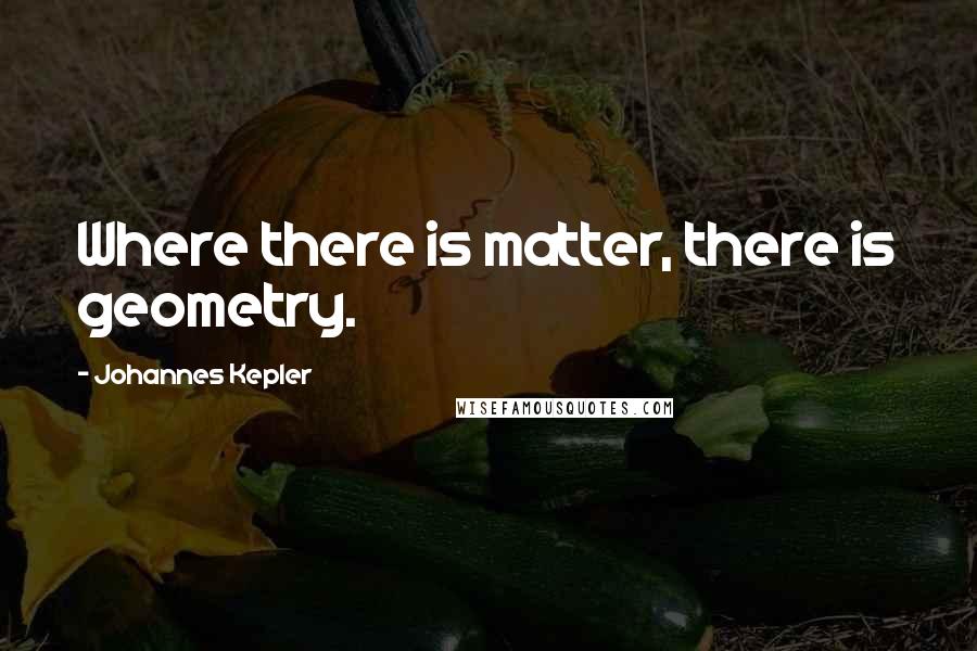 Johannes Kepler Quotes: Where there is matter, there is geometry.