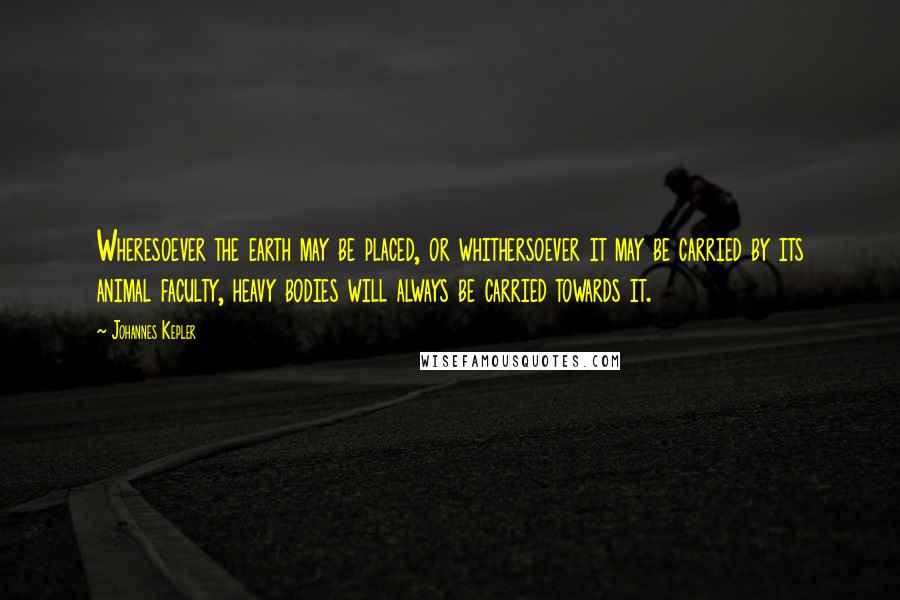 Johannes Kepler Quotes: Wheresoever the earth may be placed, or whithersoever it may be carried by its animal faculty, heavy bodies will always be carried towards it.