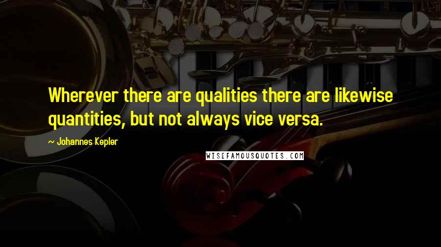 Johannes Kepler Quotes: Wherever there are qualities there are likewise quantities, but not always vice versa.