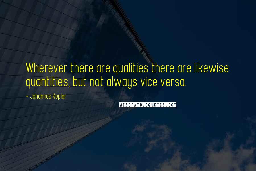 Johannes Kepler Quotes: Wherever there are qualities there are likewise quantities, but not always vice versa.