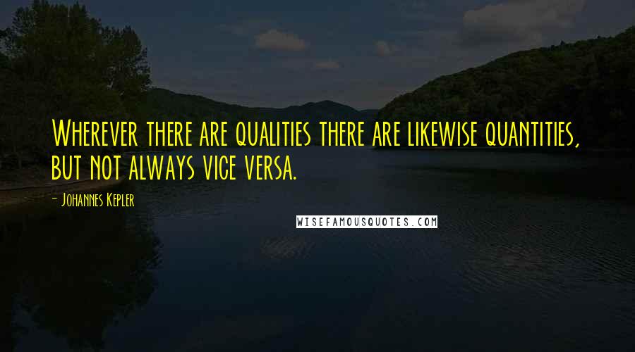 Johannes Kepler Quotes: Wherever there are qualities there are likewise quantities, but not always vice versa.