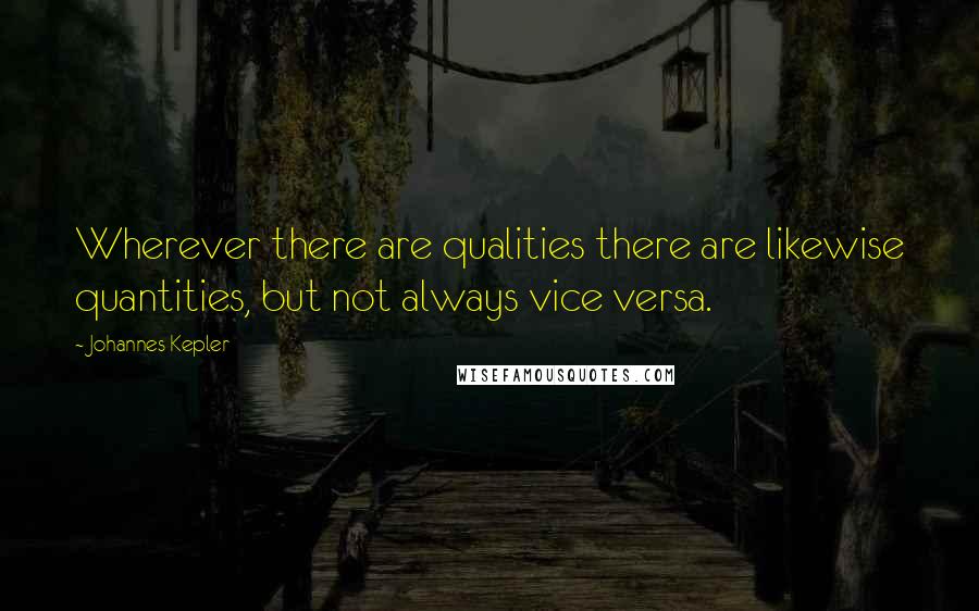 Johannes Kepler Quotes: Wherever there are qualities there are likewise quantities, but not always vice versa.