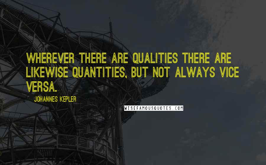 Johannes Kepler Quotes: Wherever there are qualities there are likewise quantities, but not always vice versa.