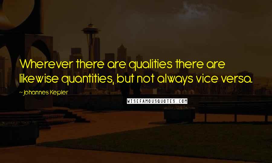 Johannes Kepler Quotes: Wherever there are qualities there are likewise quantities, but not always vice versa.