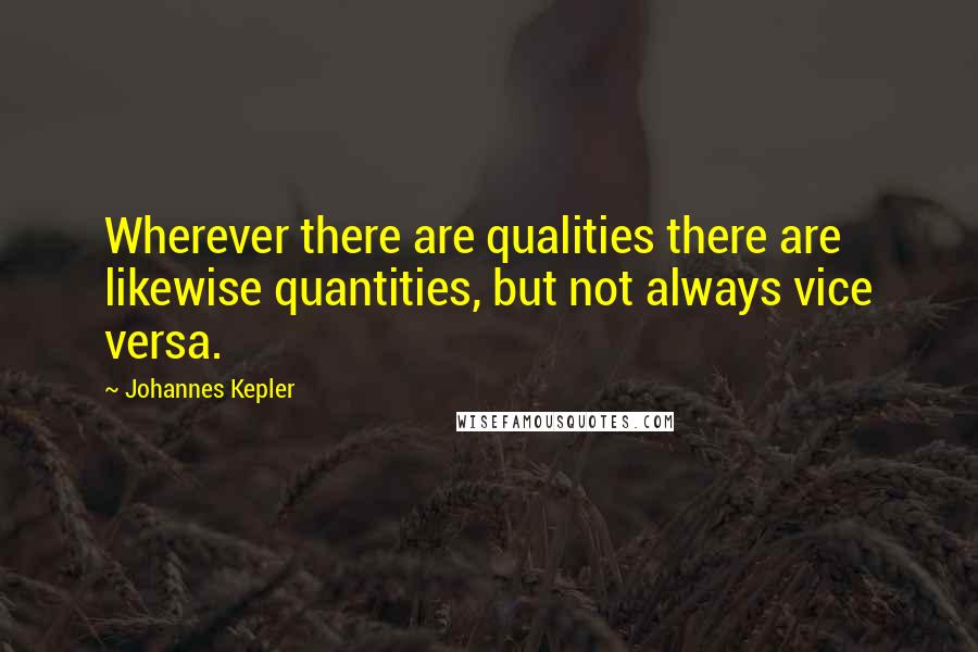 Johannes Kepler Quotes: Wherever there are qualities there are likewise quantities, but not always vice versa.