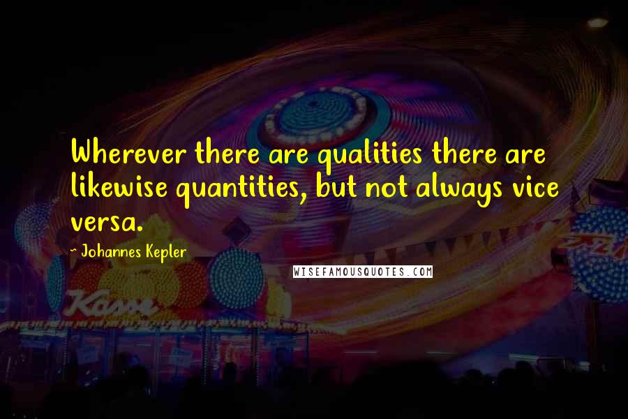 Johannes Kepler Quotes: Wherever there are qualities there are likewise quantities, but not always vice versa.