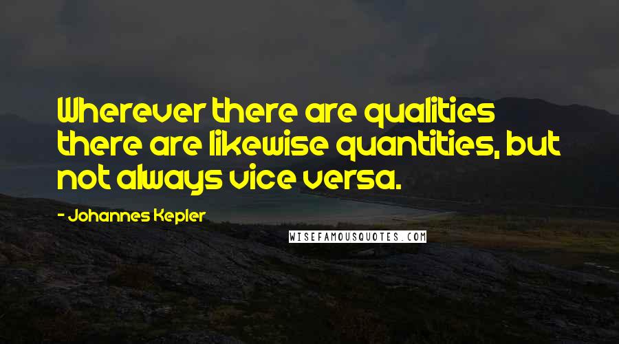 Johannes Kepler Quotes: Wherever there are qualities there are likewise quantities, but not always vice versa.