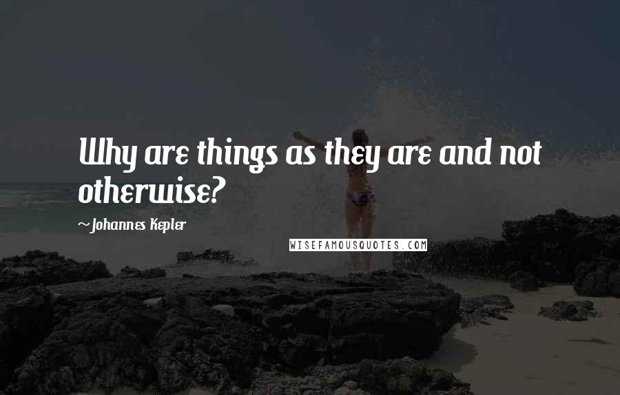 Johannes Kepler Quotes: Why are things as they are and not otherwise?
