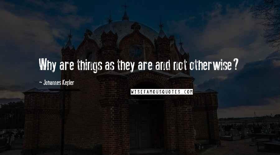 Johannes Kepler Quotes: Why are things as they are and not otherwise?